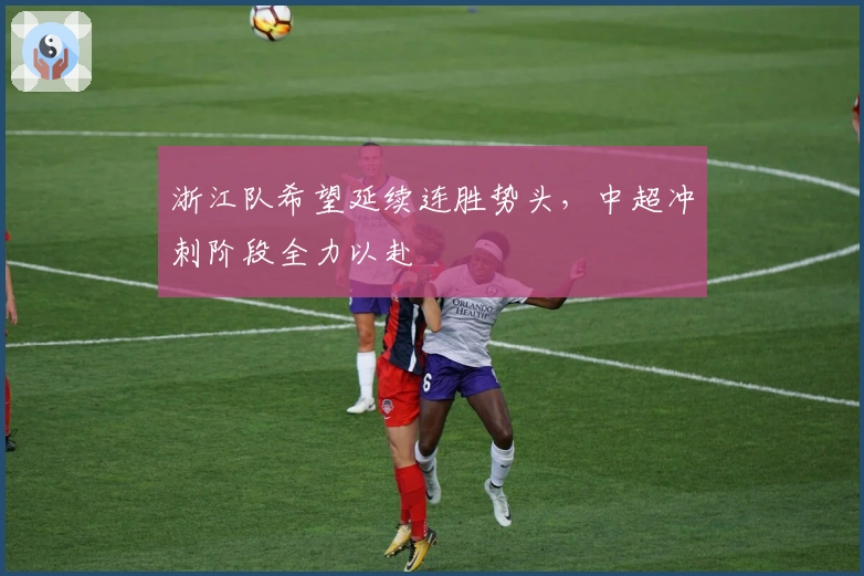 浙江队希望延续连胜势头，中超冲刺阶段全力以赴