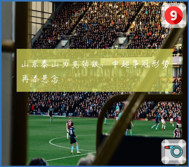 山东泰山力克劲敌，中超争冠形势再添悬念