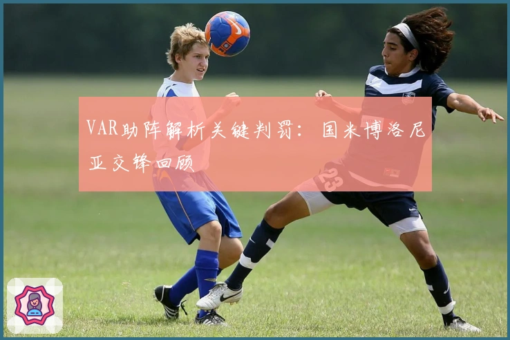 VAR助阵解析关键判罚：国米博洛尼亚交锋回顾