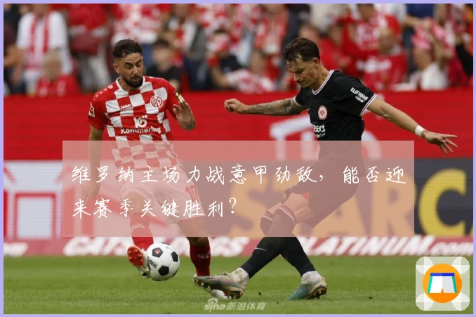 维罗纳主场力战意甲劲敌,能否迎来赛季关键胜利?