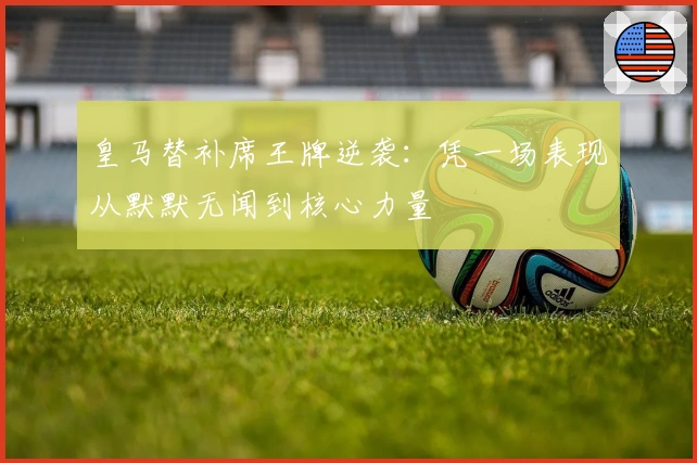 皇马替补席王牌逆袭：凭一场表现从默默无闻到核心力量