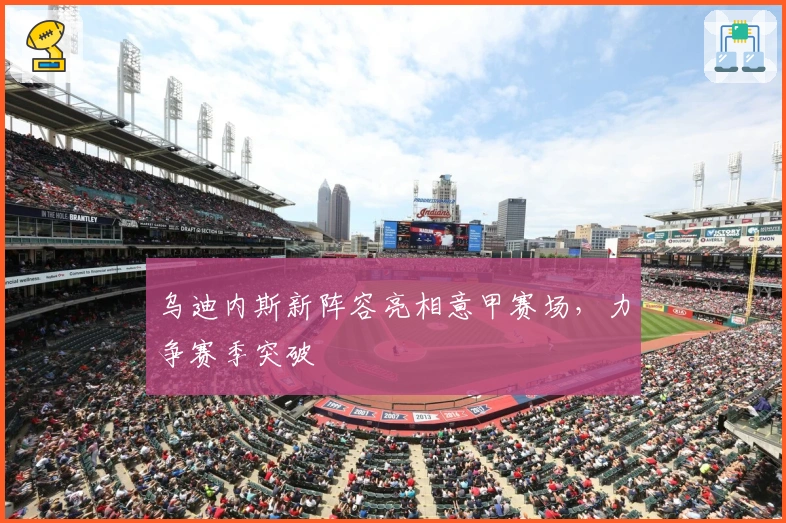 乌迪内斯新阵容亮相意甲赛场，力争赛季突破