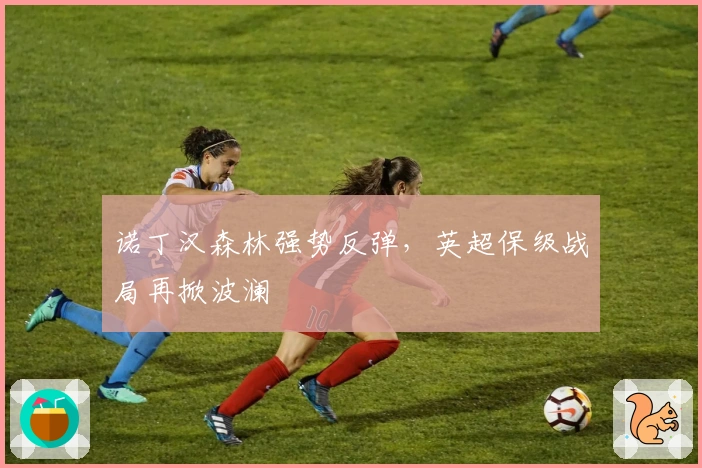 诺丁汉森林强势反弹，英超保级战局再掀波澜