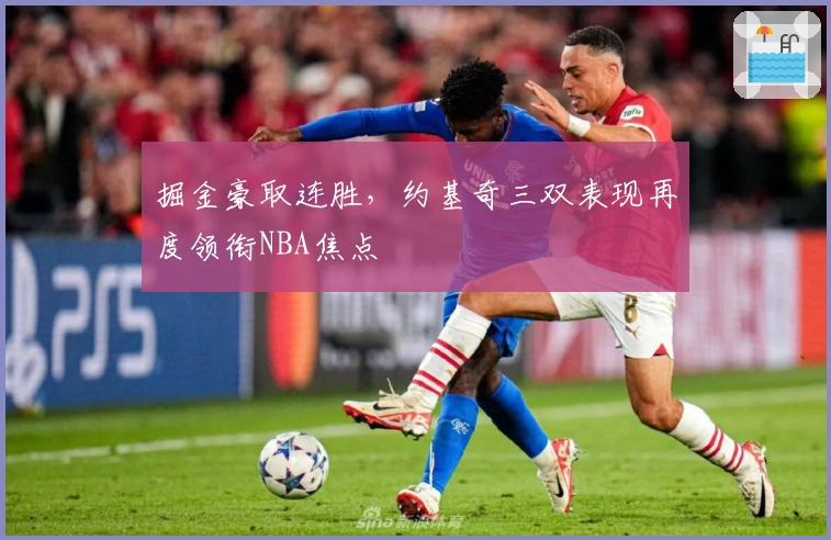 掘金豪取连胜,约基奇三双表现再度领衔NBA焦点