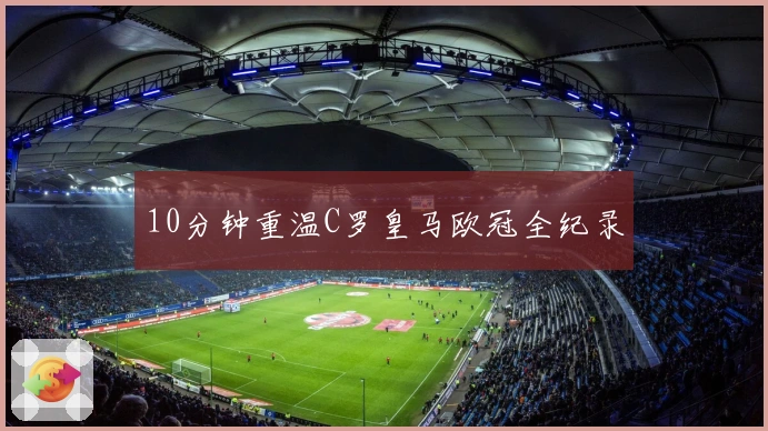 10分钟重温C罗皇马欧冠全纪录