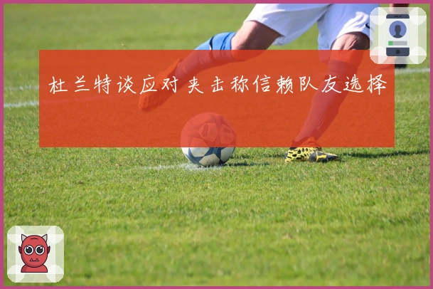 杜兰特谈应对夹击称信赖队友选择