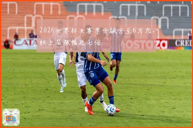 2026世界杯决赛票价飙升至6万元，较上届涨幅近七倍