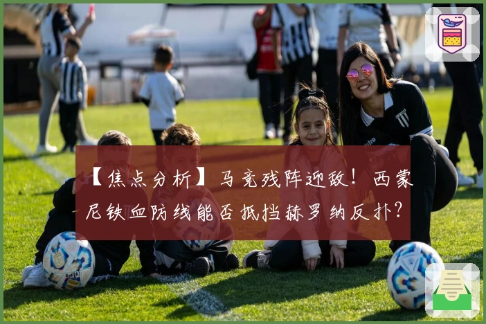【焦点分析】马竞残阵迎敌！西蒙尼铁血防线能否抵挡赫罗纳反扑？