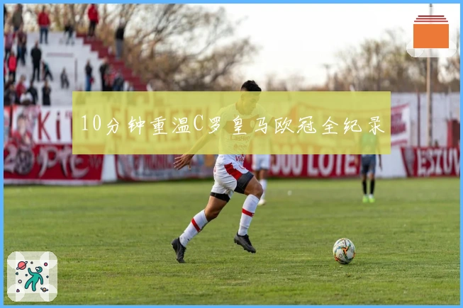 10分钟重温C罗皇马欧冠全纪录