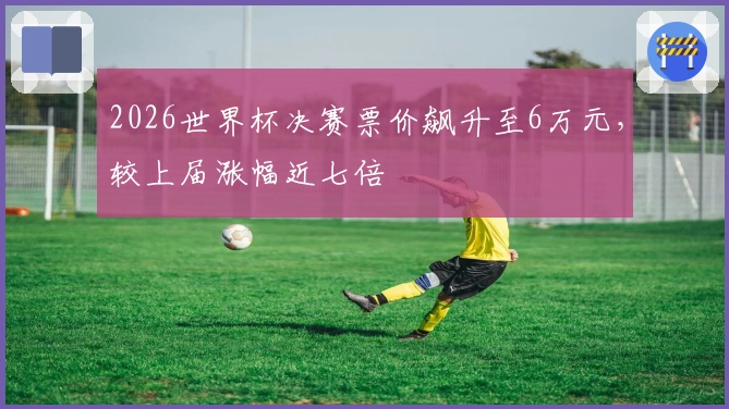 2026世界杯决赛票价飙升至6万元，较上届涨幅近七倍