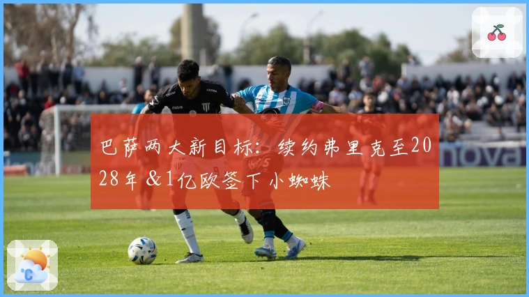 巴萨两大新目标：续约弗里克至2028年＆1亿欧签下小蜘蛛