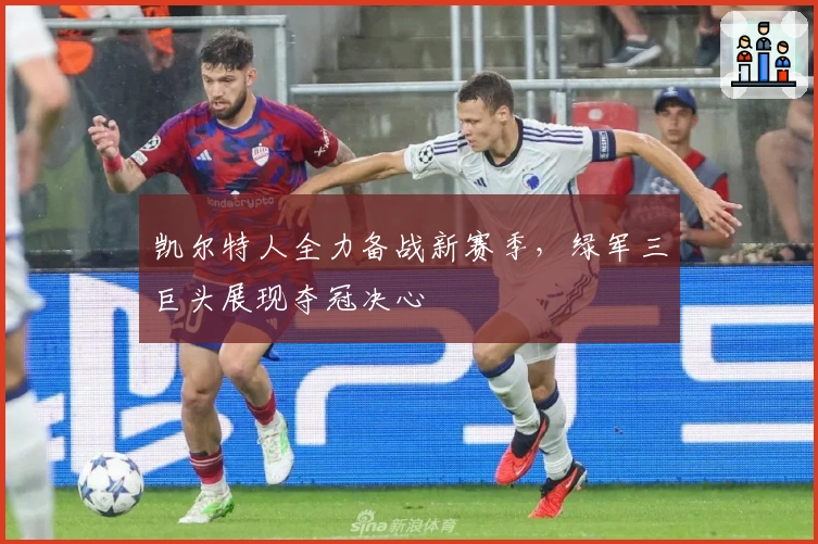 凯尔特人全力备战新赛季，绿军三巨头展现夺冠决心