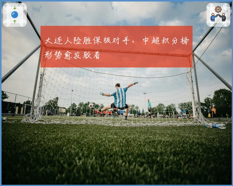 大连人险胜保级对手,中超积分榜形势愈发胶着