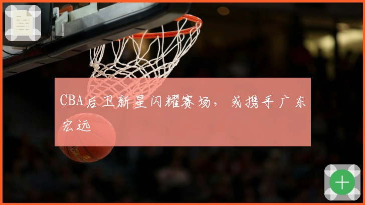 CBA后卫新星闪耀赛场，或携手广东宏远