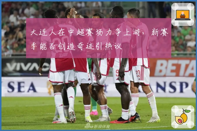 大连人在中超赛场力争上游,新赛季能否创造奇迹引热议