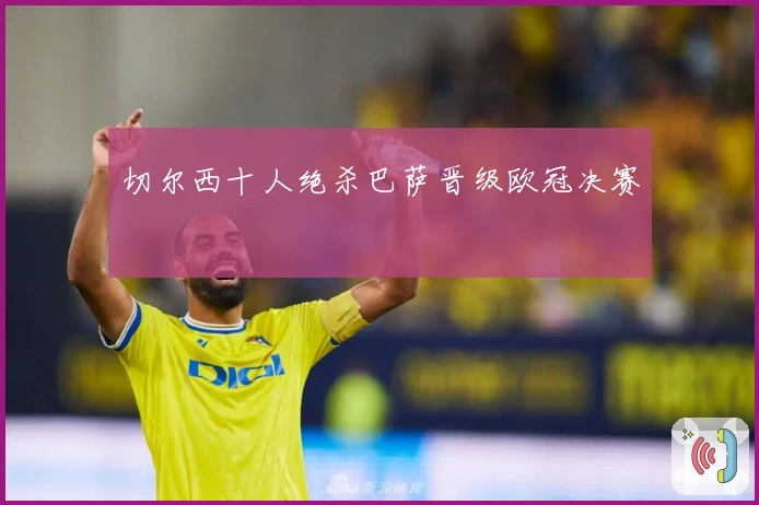 切尔西十人绝杀巴萨晋级欧冠决赛