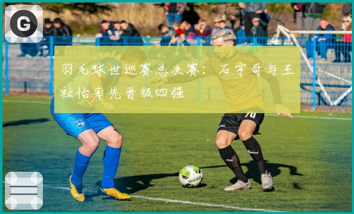 羽毛球世巡赛总决赛：石宇奇与王祉怡率先晋级四强