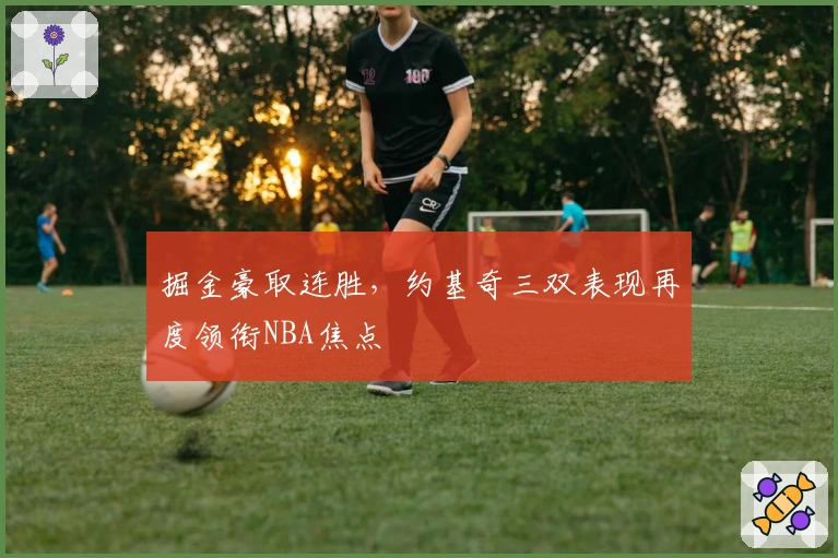 掘金豪取连胜，约基奇三双表现再度领衔NBA焦点